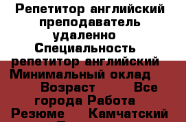 Репетитор английский преподаватель удаленно › Специальность ­ репетитор английский › Минимальный оклад ­ 700 › Возраст ­ 27 - Все города Работа » Резюме   . Камчатский край,Петропавловск-Камчатский г.